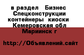  в раздел : Бизнес » Спецконструкции, контейнеры, киоски . Кемеровская обл.,Мариинск г.